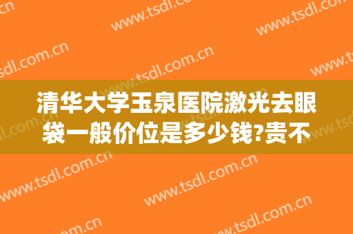 清华大学玉泉医院激光去眼袋一般价位是多少钱?贵不贵?(请问在华西医院做个去眼袋大概多少钱呀?)