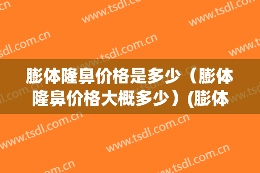 膨体隆鼻价格是多少（膨体隆鼻价格大概多少）(膨体隆鼻一般什么价格)