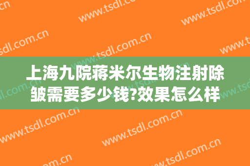 上海九院蒋米尔生物注射除皱需要多少钱?效果怎么样?(上海九院打除皱针多少钱)