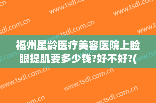 福州星龄医疗美容医院上睑眼提肌要多少钱?好不好?(福州星龄整形医院电话)