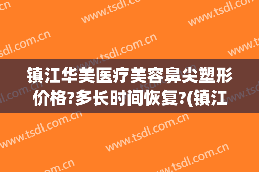 镇江华美医疗美容鼻尖塑形价格?多长时间恢复?(镇江华美医疗美容怎么样)
