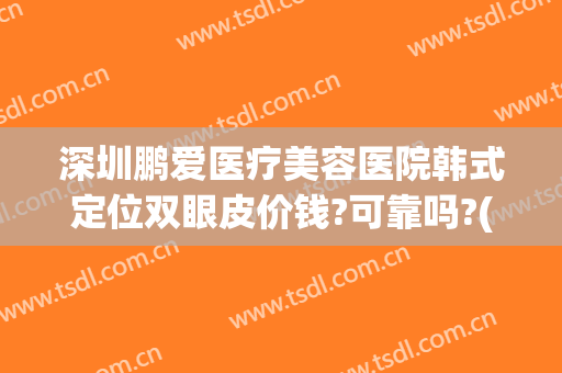 深圳鹏爱医疗美容医院韩式定位双眼皮价钱?可靠吗?(鹏爱医疗美容整形医院)