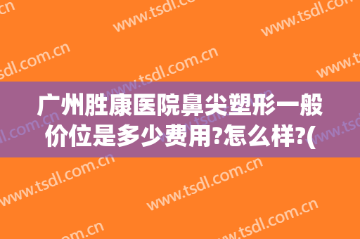 广州胜康医院鼻尖塑形一般价位是多少费用?怎么样?(广州胜康医院鼻尖塑形一般价位是多少费用?怎么样报销)