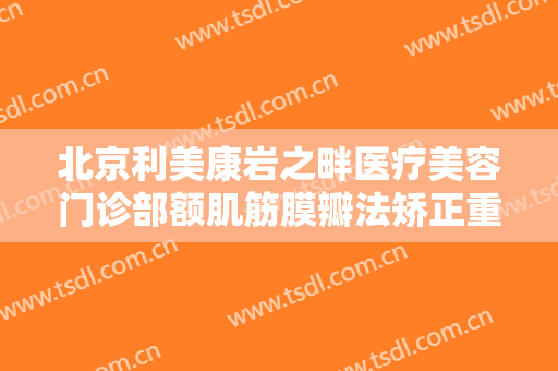 北京利美康岩之畔医疗美容门诊部额肌筋膜瓣法矫正重度上睑下垂价钱?多长时间恢复?