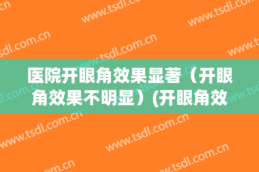 医院开眼角效果显著（开眼角效果不明显）(开眼角效果大吗)