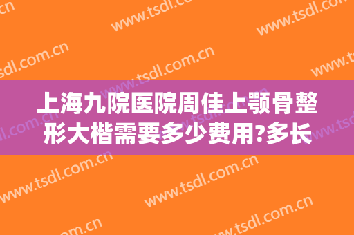 上海九院医院周佳上颚骨整形大楷需要多少费用?多长时间恢复?(上海九院做正颌的医生)