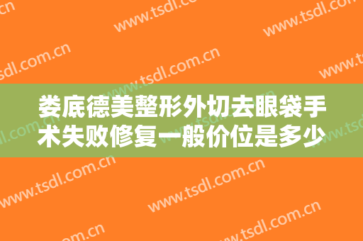 娄底德美整形外切去眼袋手术失败修复一般价位是多少钱?有哪些优势?