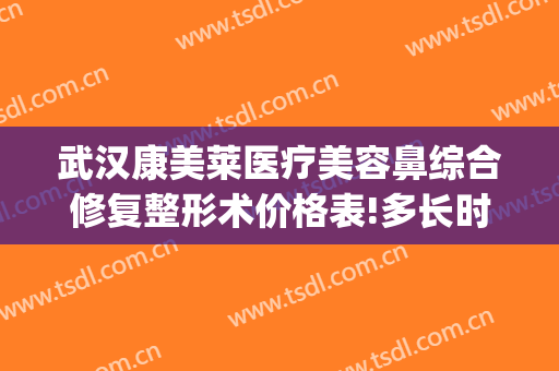 武汉康美莱医疗美容鼻综合修复整形术价格表!多长时间恢复?(康美整形美容医院官网)