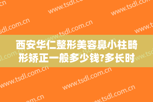 西安华仁整形美容鼻小柱畸形矫正一般多少钱?多长时间恢复?(鼻小柱整形费用)