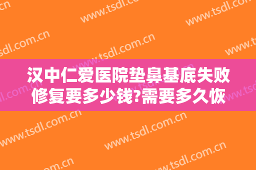 汉中仁爱医院垫鼻基底失败修复要多少钱?需要多久恢复?