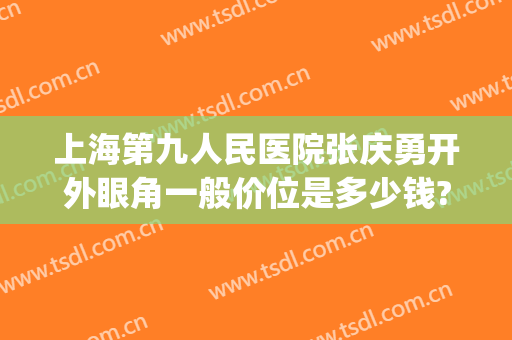 上海第九人民医院张庆勇开外眼角一般价位是多少钱?怎么样?(上海市第九人民医院张庆勇)