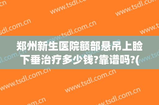 郑州新生医院额部悬吊上睑下垂治疗多少钱?靠谱吗?(郑州眼睑下垂手术费大约多少钱)