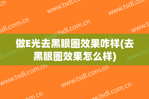 做E光去黑眼圈效果咋样(去黑眼圈效果怎么样)