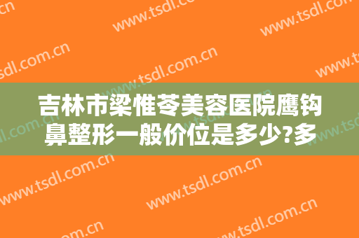 吉林市梁惟苓美容医院鹰钩鼻整形一般价位是多少?多长时间恢复?