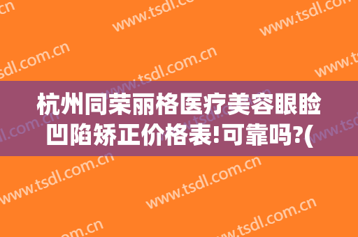 杭州同荣丽格医疗美容眼睑凹陷矫正价格表!可靠吗?(杭州同荣丽格医疗美容怎么样)