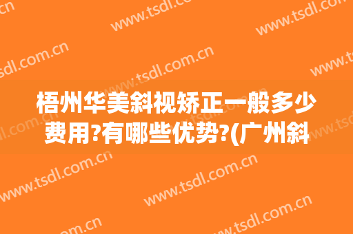 梧州华美斜视矫正一般多少费用?有哪些优势?(广州斜视矫正手术一般多少钱)