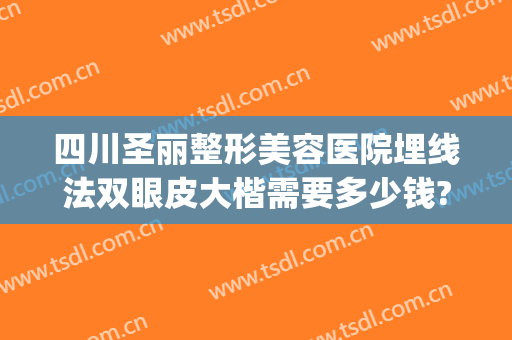 四川圣丽整形美容医院埋线法双眼皮大楷需要多少钱?效果怎么样?(拉埋线双眼皮多少钱)