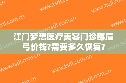 江门梦想医疗美容门诊部眉弓价钱?需要多久恢复?