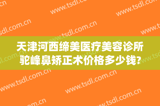 天津河西缔美医疗美容诊所驼峰鼻矫正术价格多少钱?可靠吗?(天津矫正牙齿价格)