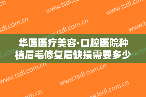 华医医疗美容·口腔医院种植眉毛修复眉缺损需要多少费用?效果怎么样?