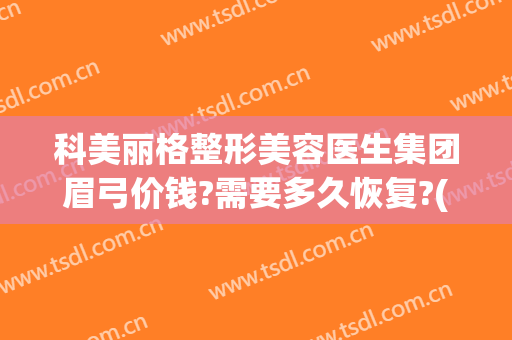 科美丽格整形美容医生集团眉弓价钱?需要多久恢复?(眉弓整形多少钱)