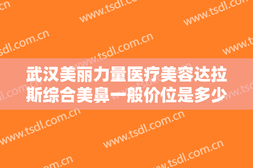 武汉美丽力量医疗美容达拉斯综合美鼻一般价位是多少费用?需要多久恢复?