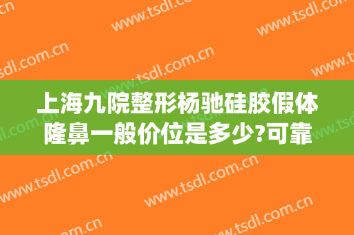 上海九院整形杨驰硅胶假体隆鼻一般价位是多少?可靠吗?(上海硅胶隆鼻多少钱?)