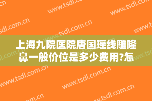 上海九院医院唐国瑶线雕隆鼻一般价位是多少费用?怎么样?
