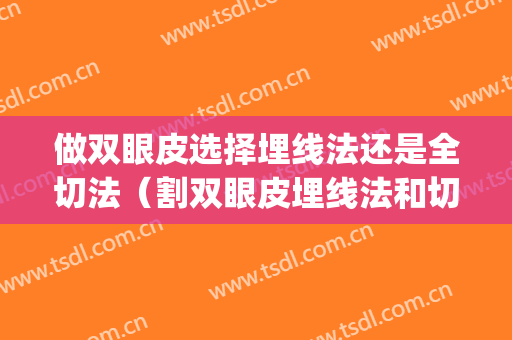 做双眼皮选择埋线法还是全切法（割双眼皮埋线法和切开法哪个好）(双眼皮手术全切和埋线的区别)