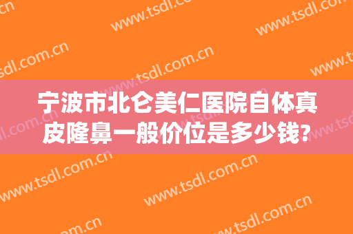 宁波市北仑美仁医院自体真皮隆鼻一般价位是多少钱?有哪些优势?(宁波丰胸整形医院)