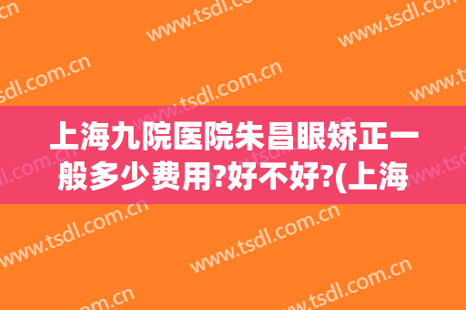 上海九院医院朱昌眼矫正一般多少费用?好不好?(上海九院牙齿矫正要多少钱)
