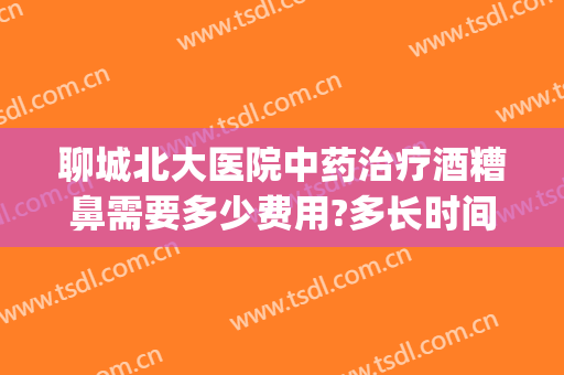 聊城北大医院中药治疗酒糟鼻需要多少费用?多长时间恢复?(北京治疗酒糟鼻)