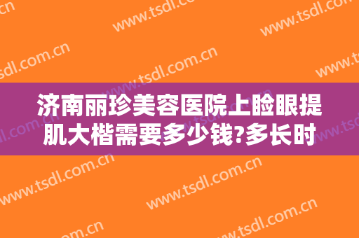 济南丽珍美容医院上睑眼提肌大楷需要多少钱?多长时间恢复?