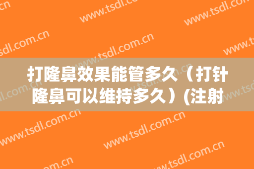 打隆鼻效果能管多久（打针隆鼻可以维持多久）(注射隆鼻子持续多久)