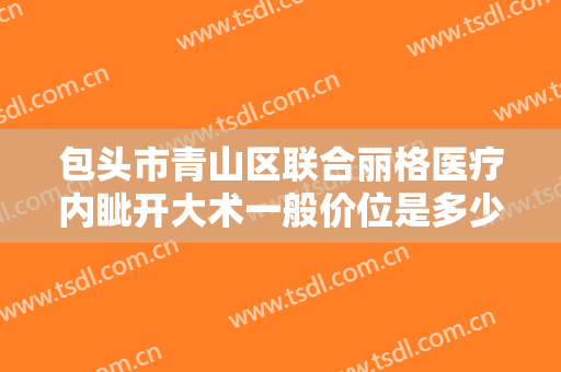 包头市青山区联合丽格医疗内眦开大术一般价位是多少?效果怎么样?