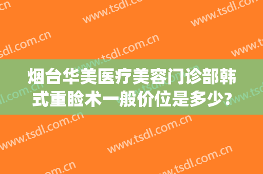 烟台华美医疗美容门诊部韩式重睑术一般价位是多少?靠谱吗?(烟台韩美整形医院)