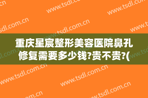 重庆星宸整形美容医院鼻孔修复需要多少钱?贵不贵?(重庆星宸整形美容医院图片)