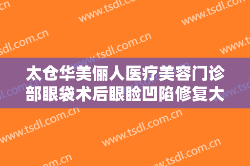 太仓华美俪人医疗美容门诊部眼袋术后眼睑凹陷修复大楷需要多少费用?怎么样?
