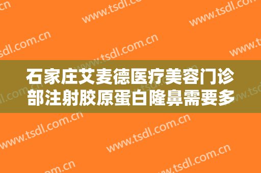 石家庄艾麦德医疗美容门诊部注射胶原蛋白隆鼻需要多少费用?多长时间恢复?