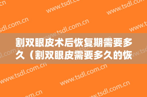 割双眼皮术后恢复期需要多久（割双眼皮需要多久的恢复期）(割双眼皮手术恢复要多久)