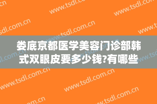 娄底京都医学美容门诊部韩式双眼皮要多少钱?有哪些优势?(娄底京都美容整形医院)