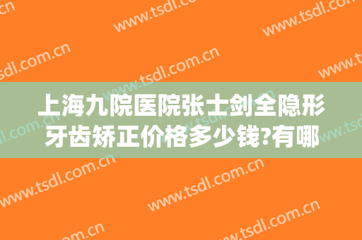 上海九院医院张士剑全隐形牙齿矫正价格多少钱?有哪些优势?(上海九院牙科整形)