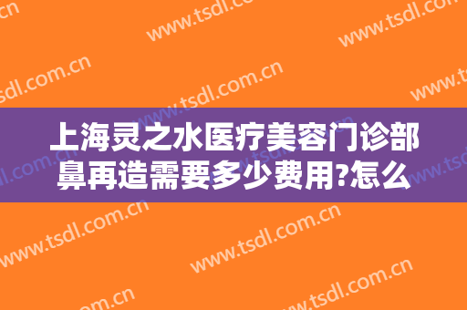 上海灵之水医疗美容门诊部鼻再造需要多少费用?怎么样?