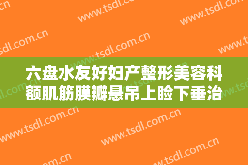 六盘水友好妇产整形美容科额肌筋膜瓣悬吊上睑下垂治疗大楷需要多少费用?有哪些优势?