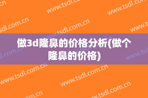 做3d隆鼻的价格分析(做个隆鼻的价格)