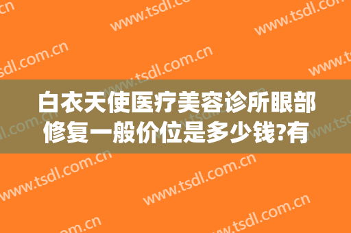 白衣天使医疗美容诊所眼部修复一般价位是多少钱?有哪些优势?(武汉白衣天使医疗美容)