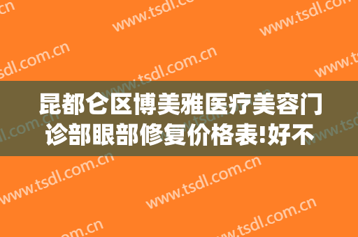 昆都仑区博美雅医疗美容门诊部眼部修复价格表!好不好?(昆明博美医疗美容怎么样)
