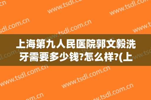 上海第九人民医院郭文毅洗牙需要多少钱?怎么样?(上海九院深度洗牙要多少钱)