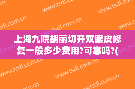 上海九院胡丽切开双眼皮修复一般多少费用?可靠吗?(上海九院双眼皮修复手术哪位专家做的好)