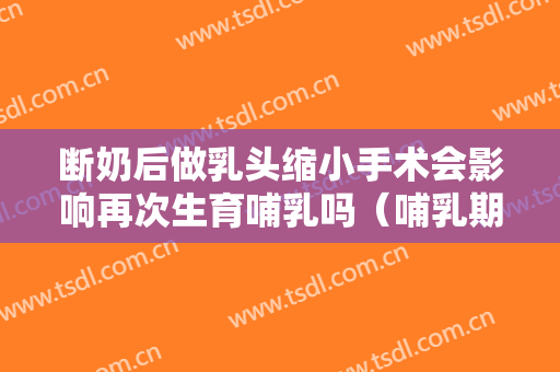 断奶后做乳头缩小手术会影响再次生育哺乳吗（哺乳期做乳腺手术前需要断奶吗）
